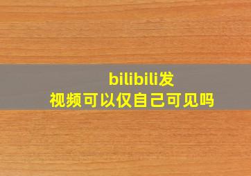 bilibili发视频可以仅自己可见吗