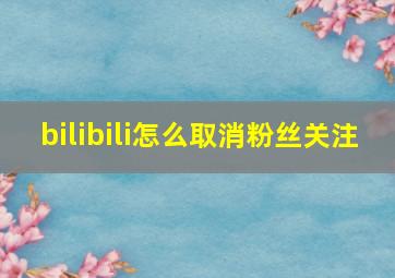 bilibili怎么取消粉丝关注