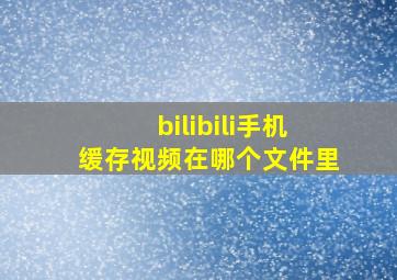 bilibili手机缓存视频在哪个文件里