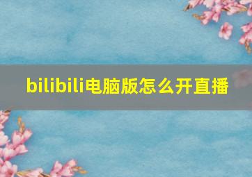 bilibili电脑版怎么开直播