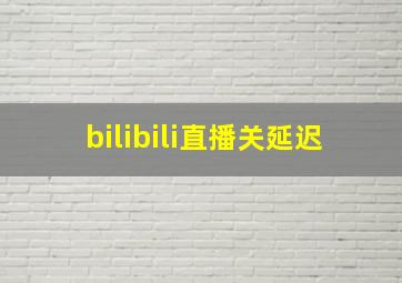 bilibili直播关延迟