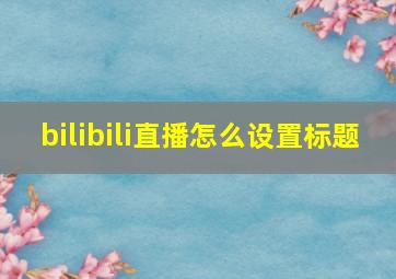 bilibili直播怎么设置标题