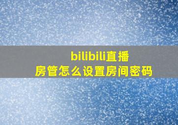 bilibili直播房管怎么设置房间密码