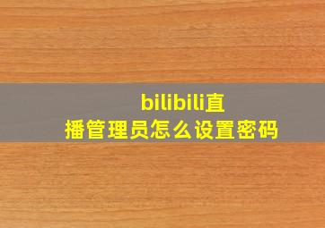 bilibili直播管理员怎么设置密码