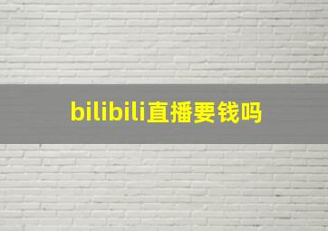 bilibili直播要钱吗