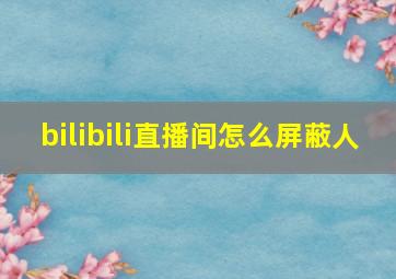 bilibili直播间怎么屏蔽人