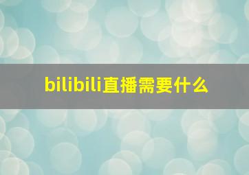 bilibili直播需要什么