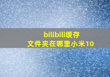 bilibili缓存文件夹在哪里小米10