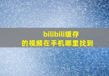 bilibili缓存的视频在手机哪里找到