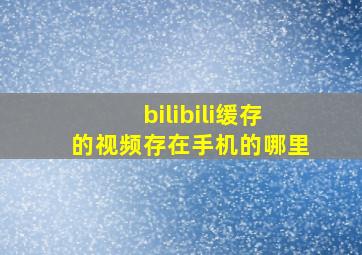 bilibili缓存的视频存在手机的哪里