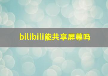 bilibili能共享屏幕吗