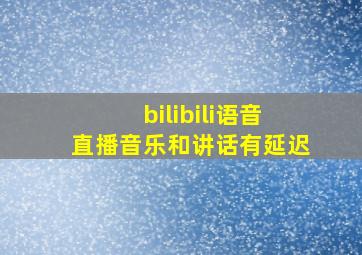 bilibili语音直播音乐和讲话有延迟