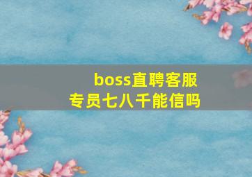 boss直聘客服专员七八千能信吗