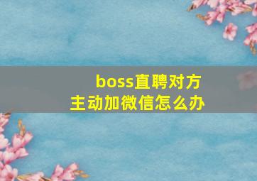 boss直聘对方主动加微信怎么办