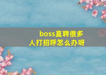 boss直聘很多人打招呼怎么办呀