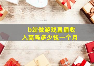 b站做游戏直播收入高吗多少钱一个月