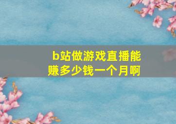 b站做游戏直播能赚多少钱一个月啊