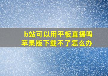 b站可以用平板直播吗苹果版下载不了怎么办