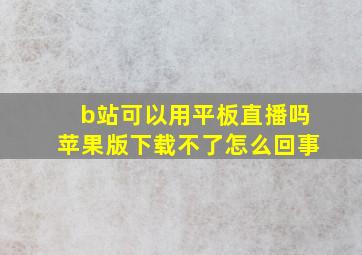 b站可以用平板直播吗苹果版下载不了怎么回事