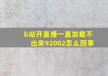 b站开直播一直加载不出来92002怎么回事