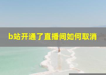 b站开通了直播间如何取消