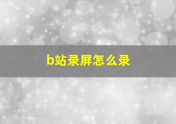 b站录屏怎么录