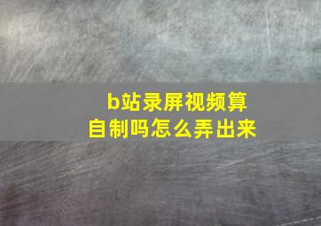 b站录屏视频算自制吗怎么弄出来