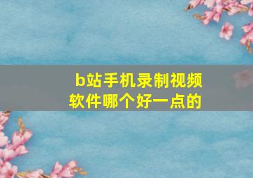 b站手机录制视频软件哪个好一点的