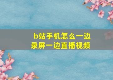 b站手机怎么一边录屏一边直播视频