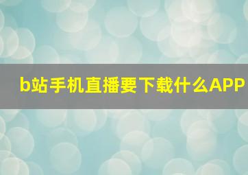 b站手机直播要下载什么APP