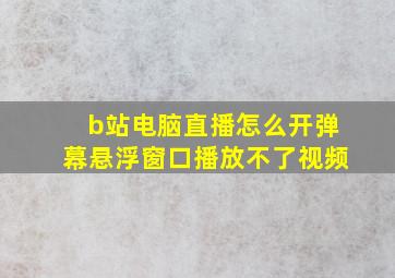 b站电脑直播怎么开弹幕悬浮窗口播放不了视频