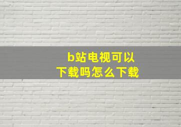 b站电视可以下载吗怎么下载