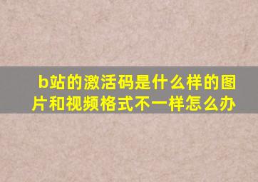 b站的激活码是什么样的图片和视频格式不一样怎么办