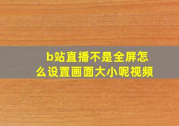 b站直播不是全屏怎么设置画面大小呢视频