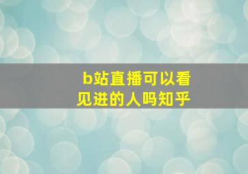 b站直播可以看见进的人吗知乎