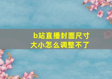 b站直播封面尺寸大小怎么调整不了