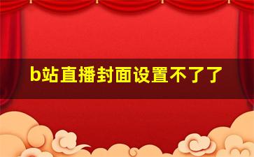 b站直播封面设置不了了