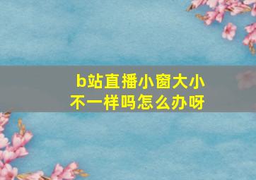 b站直播小窗大小不一样吗怎么办呀