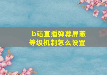 b站直播弹幕屏蔽等级机制怎么设置