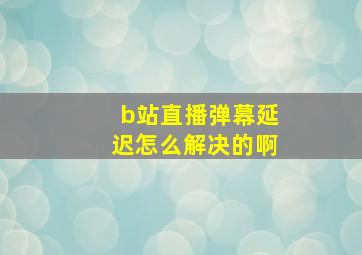 b站直播弹幕延迟怎么解决的啊