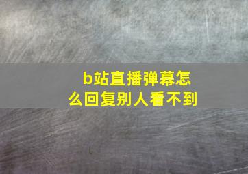 b站直播弹幕怎么回复别人看不到