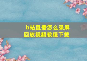 b站直播怎么录屏回放视频教程下载