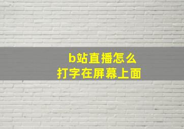 b站直播怎么打字在屏幕上面