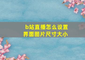 b站直播怎么设置界面图片尺寸大小