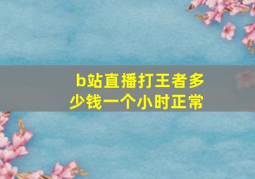 b站直播打王者多少钱一个小时正常