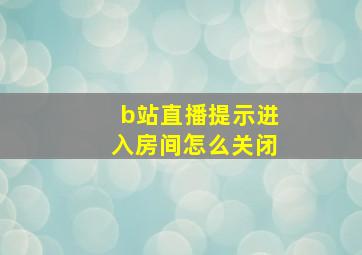 b站直播提示进入房间怎么关闭