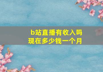 b站直播有收入吗现在多少钱一个月