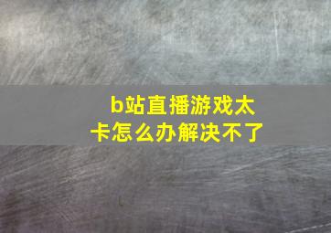 b站直播游戏太卡怎么办解决不了