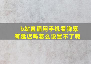 b站直播用手机看弹幕有延迟吗怎么设置不了呢