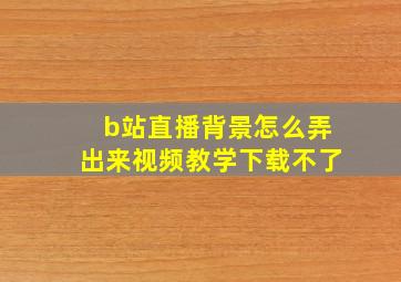 b站直播背景怎么弄出来视频教学下载不了